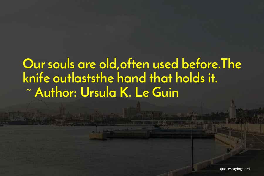 Ursula K. Le Guin Quotes: Our Souls Are Old,often Used Before.the Knife Outlaststhe Hand That Holds It.