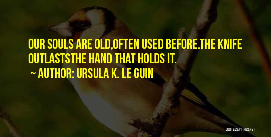 Ursula K. Le Guin Quotes: Our Souls Are Old,often Used Before.the Knife Outlaststhe Hand That Holds It.