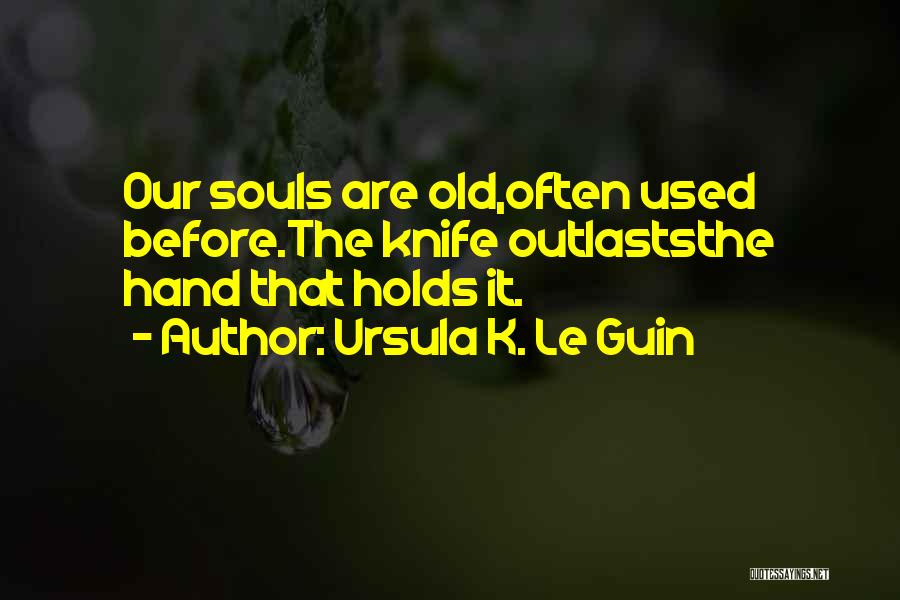 Ursula K. Le Guin Quotes: Our Souls Are Old,often Used Before.the Knife Outlaststhe Hand That Holds It.