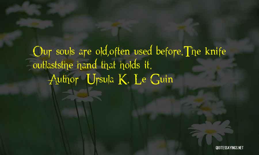 Ursula K. Le Guin Quotes: Our Souls Are Old,often Used Before.the Knife Outlaststhe Hand That Holds It.