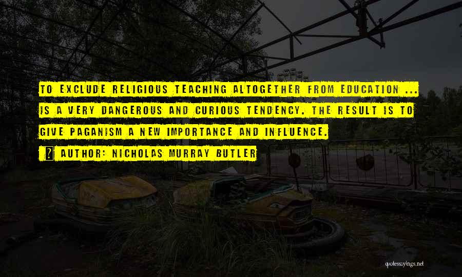 Nicholas Murray Butler Quotes: To Exclude Religious Teaching Altogether From Education ... Is A Very Dangerous And Curious Tendency. The Result Is To Give