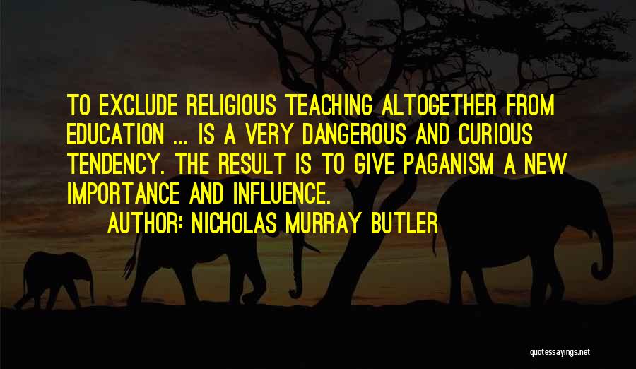 Nicholas Murray Butler Quotes: To Exclude Religious Teaching Altogether From Education ... Is A Very Dangerous And Curious Tendency. The Result Is To Give