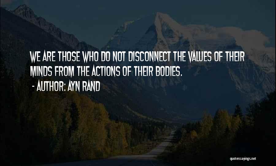 Ayn Rand Quotes: We Are Those Who Do Not Disconnect The Values Of Their Minds From The Actions Of Their Bodies.