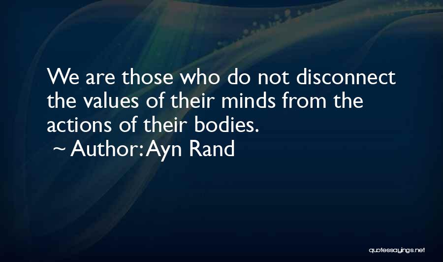 Ayn Rand Quotes: We Are Those Who Do Not Disconnect The Values Of Their Minds From The Actions Of Their Bodies.