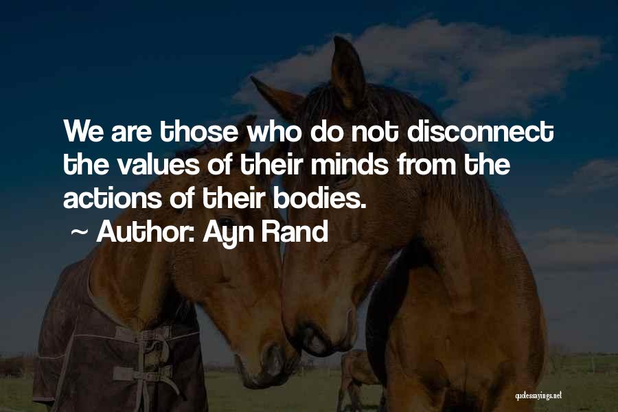 Ayn Rand Quotes: We Are Those Who Do Not Disconnect The Values Of Their Minds From The Actions Of Their Bodies.