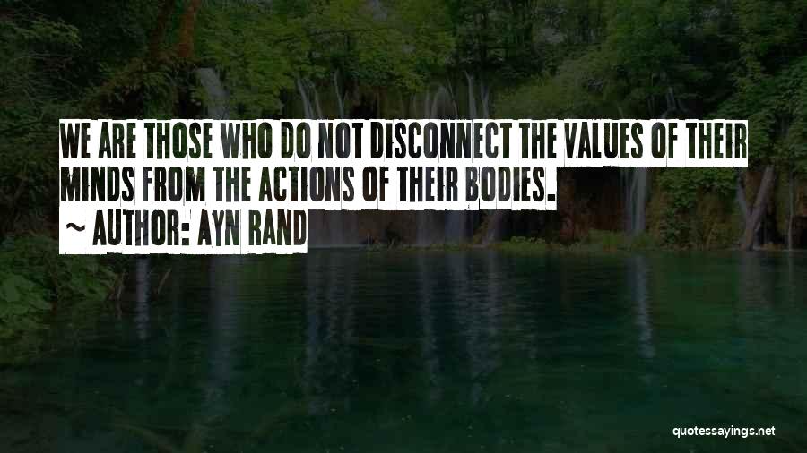 Ayn Rand Quotes: We Are Those Who Do Not Disconnect The Values Of Their Minds From The Actions Of Their Bodies.