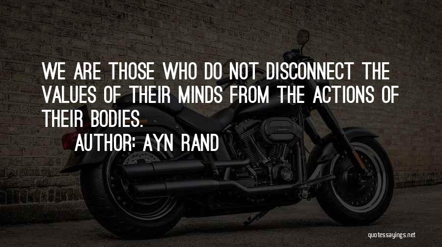 Ayn Rand Quotes: We Are Those Who Do Not Disconnect The Values Of Their Minds From The Actions Of Their Bodies.