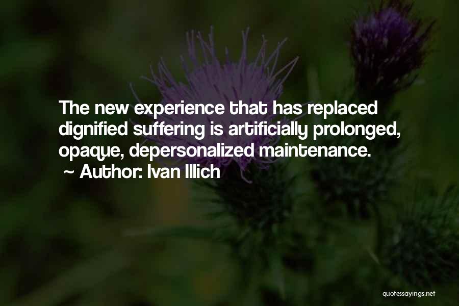 Ivan Illich Quotes: The New Experience That Has Replaced Dignified Suffering Is Artificially Prolonged, Opaque, Depersonalized Maintenance.