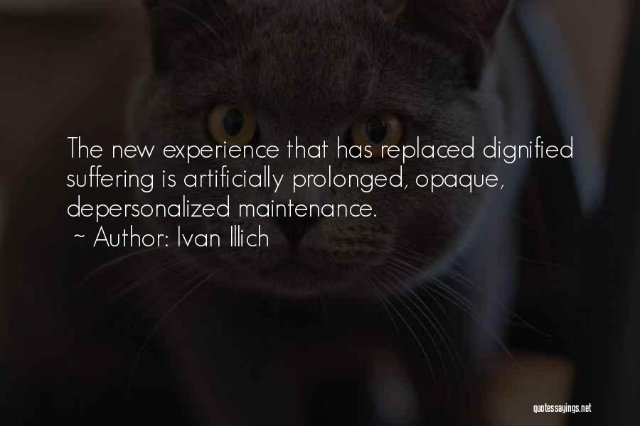 Ivan Illich Quotes: The New Experience That Has Replaced Dignified Suffering Is Artificially Prolonged, Opaque, Depersonalized Maintenance.