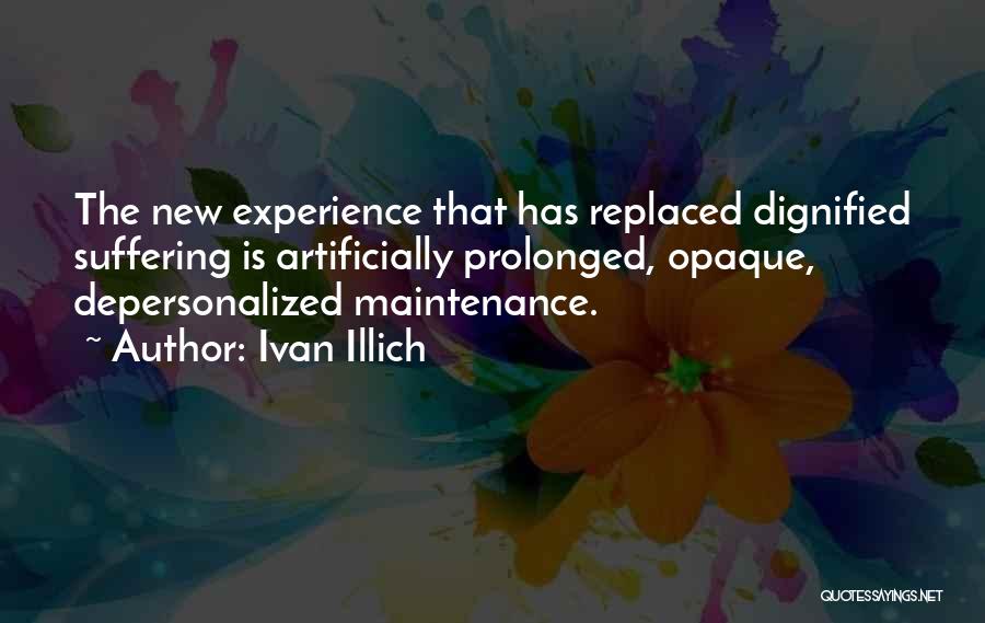 Ivan Illich Quotes: The New Experience That Has Replaced Dignified Suffering Is Artificially Prolonged, Opaque, Depersonalized Maintenance.