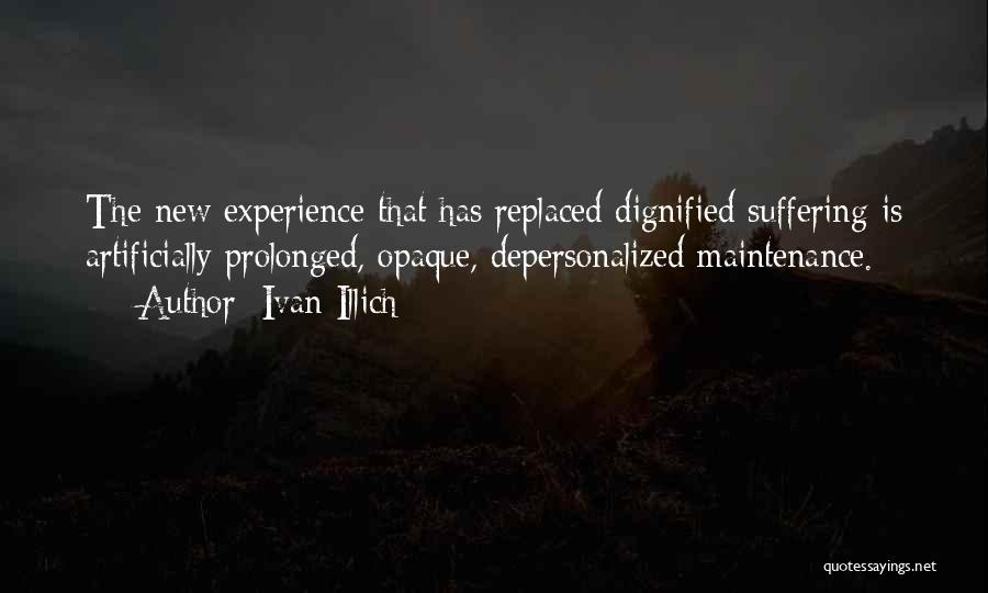 Ivan Illich Quotes: The New Experience That Has Replaced Dignified Suffering Is Artificially Prolonged, Opaque, Depersonalized Maintenance.