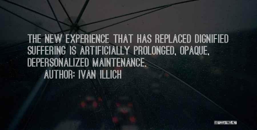 Ivan Illich Quotes: The New Experience That Has Replaced Dignified Suffering Is Artificially Prolonged, Opaque, Depersonalized Maintenance.