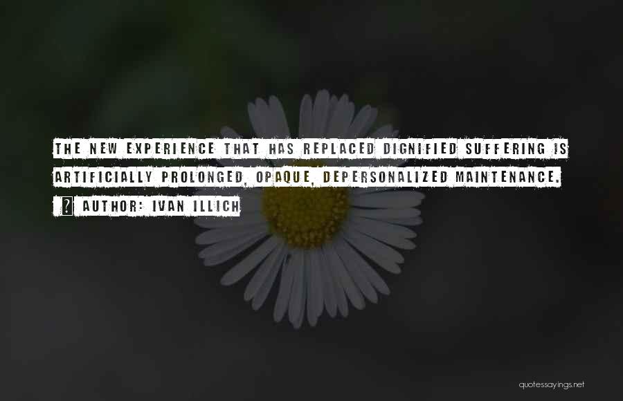 Ivan Illich Quotes: The New Experience That Has Replaced Dignified Suffering Is Artificially Prolonged, Opaque, Depersonalized Maintenance.