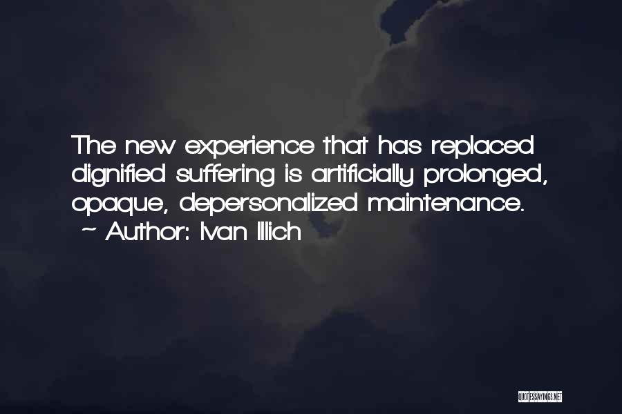 Ivan Illich Quotes: The New Experience That Has Replaced Dignified Suffering Is Artificially Prolonged, Opaque, Depersonalized Maintenance.