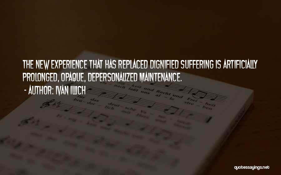 Ivan Illich Quotes: The New Experience That Has Replaced Dignified Suffering Is Artificially Prolonged, Opaque, Depersonalized Maintenance.