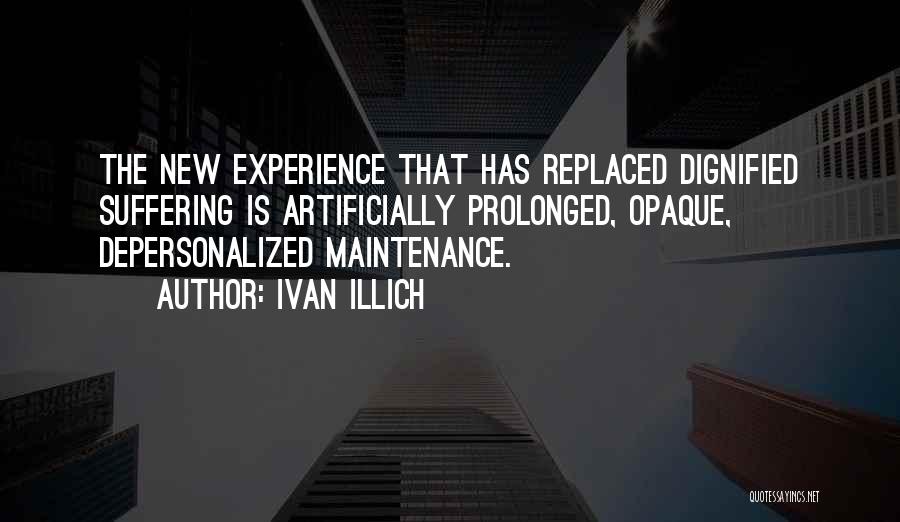 Ivan Illich Quotes: The New Experience That Has Replaced Dignified Suffering Is Artificially Prolonged, Opaque, Depersonalized Maintenance.