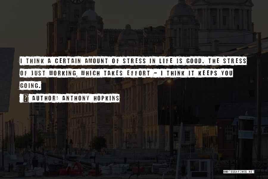 Anthony Hopkins Quotes: I Think A Certain Amount Of Stress In Life Is Good. The Stress Of Just Working, Which Takes Effort -