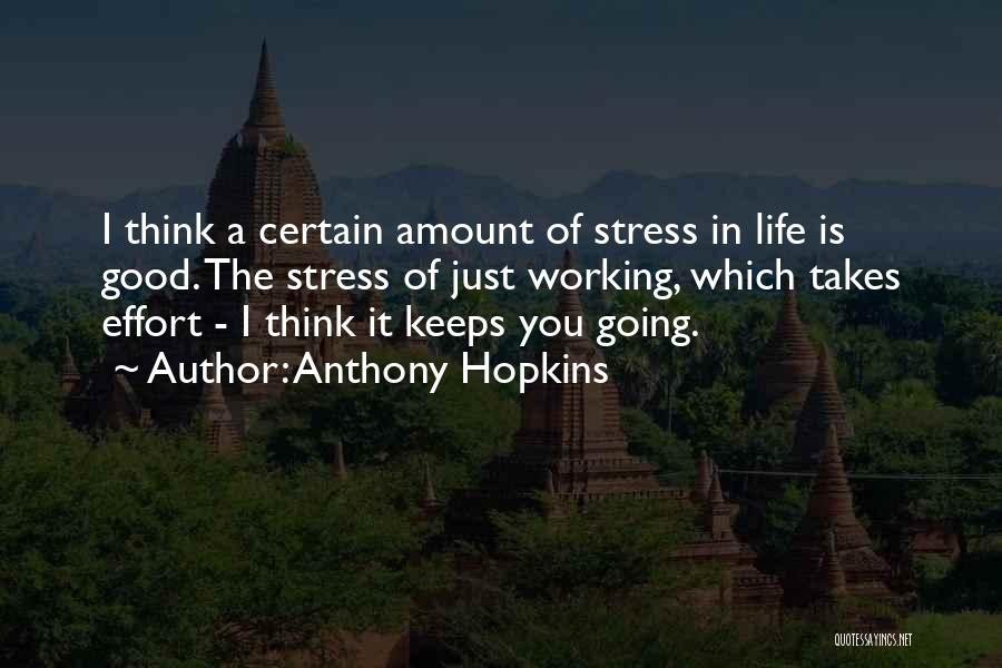 Anthony Hopkins Quotes: I Think A Certain Amount Of Stress In Life Is Good. The Stress Of Just Working, Which Takes Effort -
