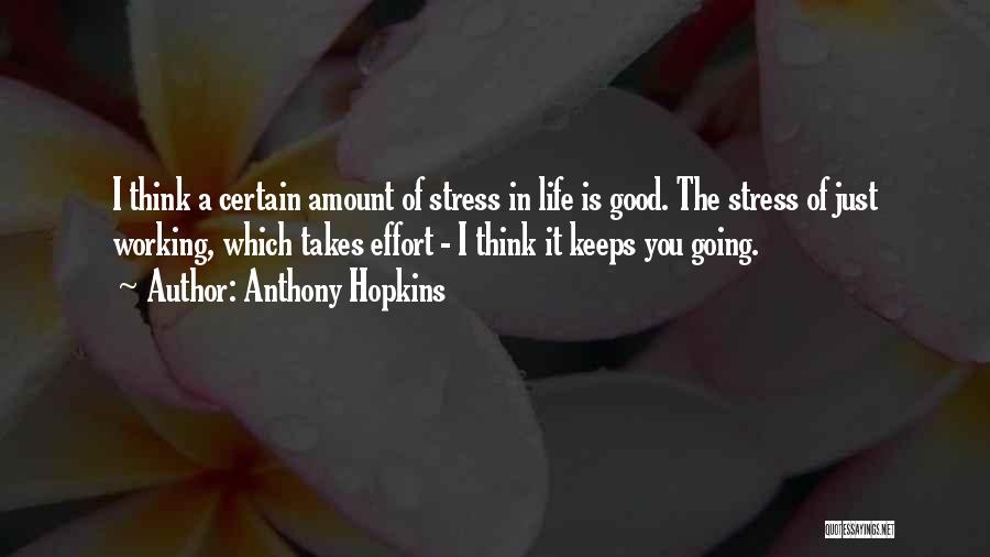 Anthony Hopkins Quotes: I Think A Certain Amount Of Stress In Life Is Good. The Stress Of Just Working, Which Takes Effort -