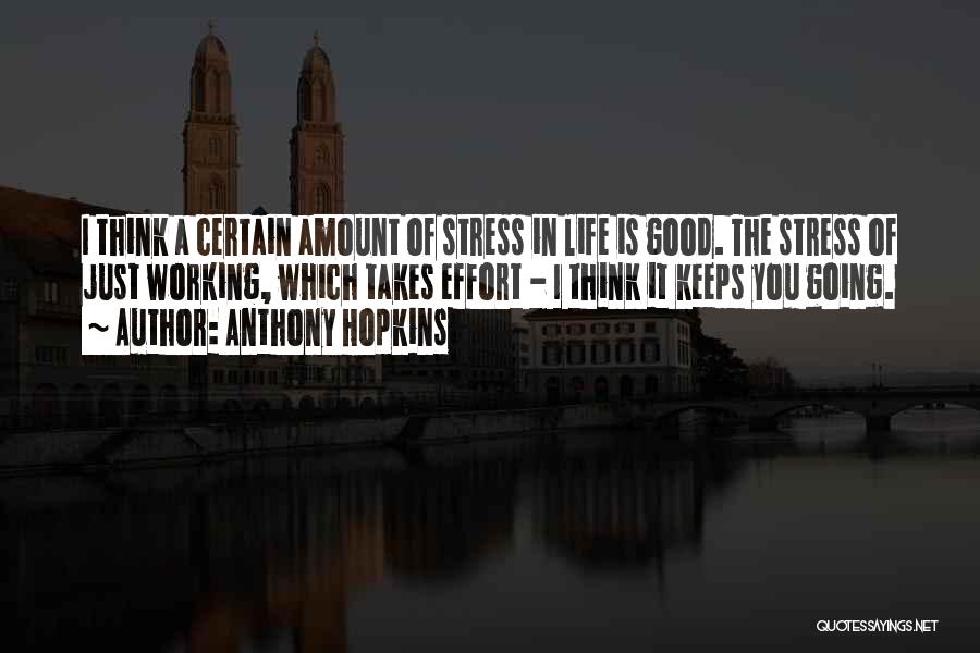 Anthony Hopkins Quotes: I Think A Certain Amount Of Stress In Life Is Good. The Stress Of Just Working, Which Takes Effort -
