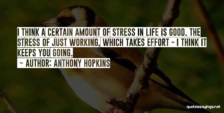 Anthony Hopkins Quotes: I Think A Certain Amount Of Stress In Life Is Good. The Stress Of Just Working, Which Takes Effort -