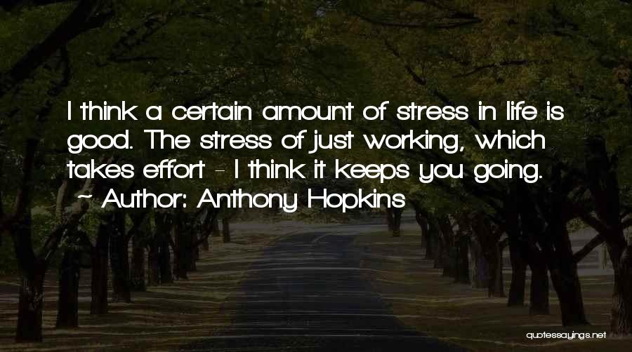 Anthony Hopkins Quotes: I Think A Certain Amount Of Stress In Life Is Good. The Stress Of Just Working, Which Takes Effort -