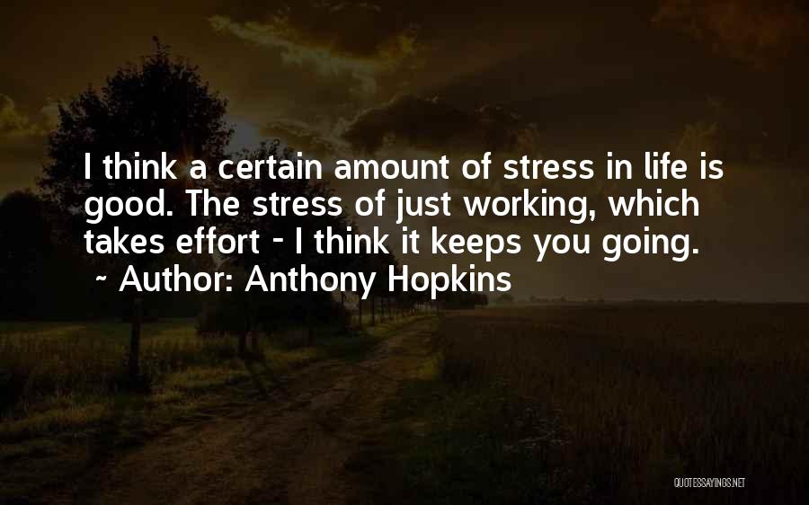 Anthony Hopkins Quotes: I Think A Certain Amount Of Stress In Life Is Good. The Stress Of Just Working, Which Takes Effort -