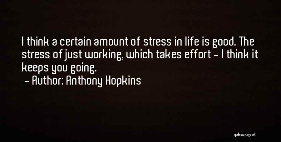 Anthony Hopkins Quotes: I Think A Certain Amount Of Stress In Life Is Good. The Stress Of Just Working, Which Takes Effort -