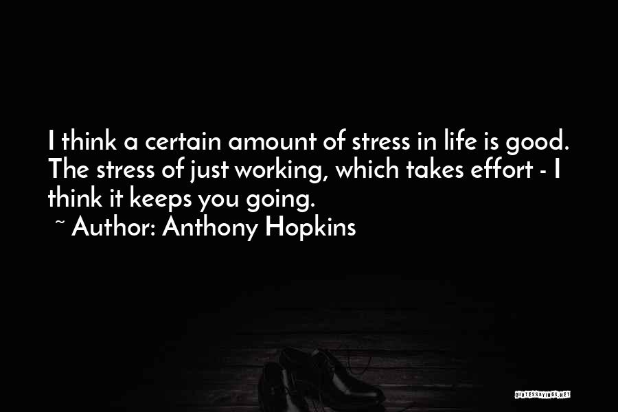 Anthony Hopkins Quotes: I Think A Certain Amount Of Stress In Life Is Good. The Stress Of Just Working, Which Takes Effort -
