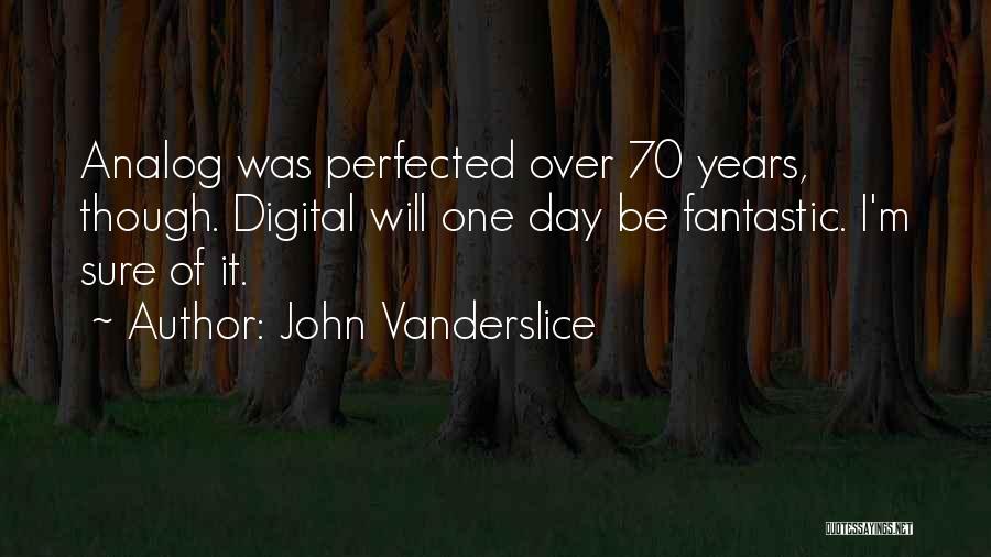 John Vanderslice Quotes: Analog Was Perfected Over 70 Years, Though. Digital Will One Day Be Fantastic. I'm Sure Of It.