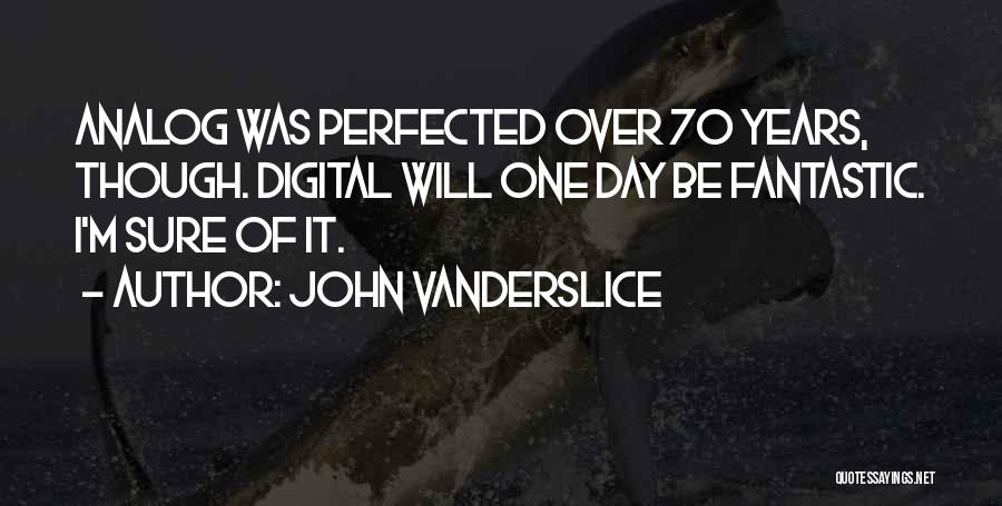 John Vanderslice Quotes: Analog Was Perfected Over 70 Years, Though. Digital Will One Day Be Fantastic. I'm Sure Of It.