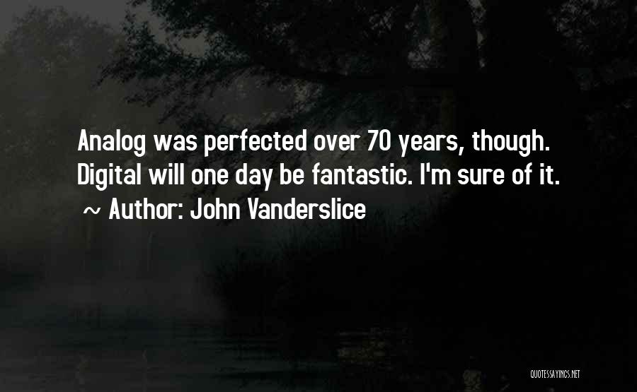 John Vanderslice Quotes: Analog Was Perfected Over 70 Years, Though. Digital Will One Day Be Fantastic. I'm Sure Of It.