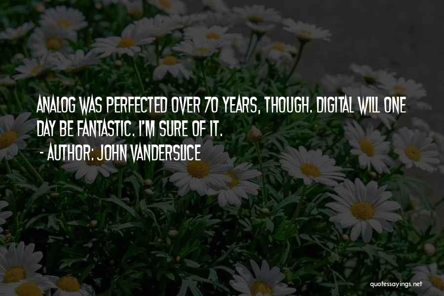 John Vanderslice Quotes: Analog Was Perfected Over 70 Years, Though. Digital Will One Day Be Fantastic. I'm Sure Of It.
