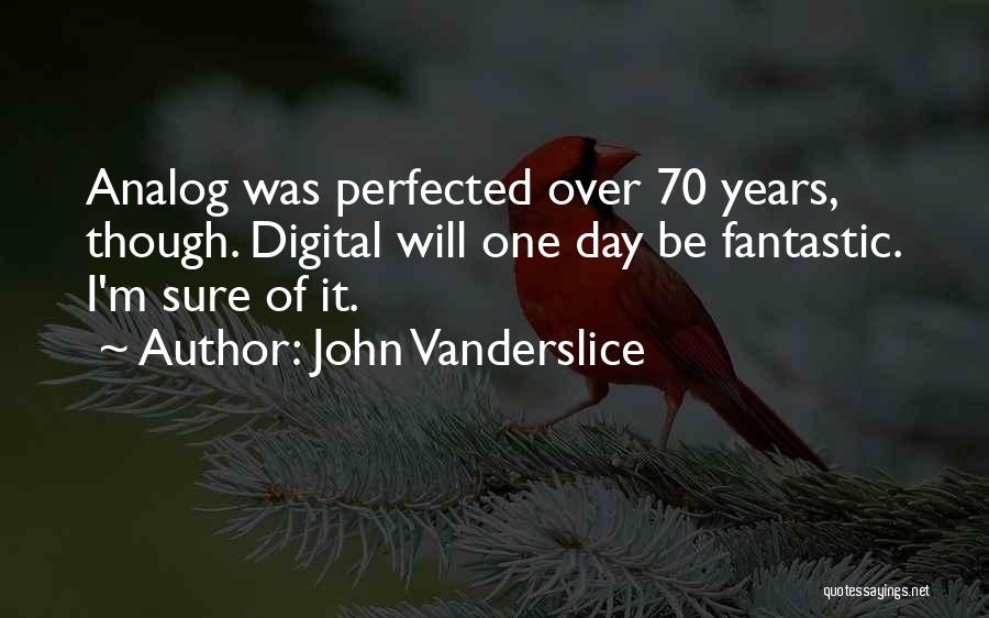 John Vanderslice Quotes: Analog Was Perfected Over 70 Years, Though. Digital Will One Day Be Fantastic. I'm Sure Of It.