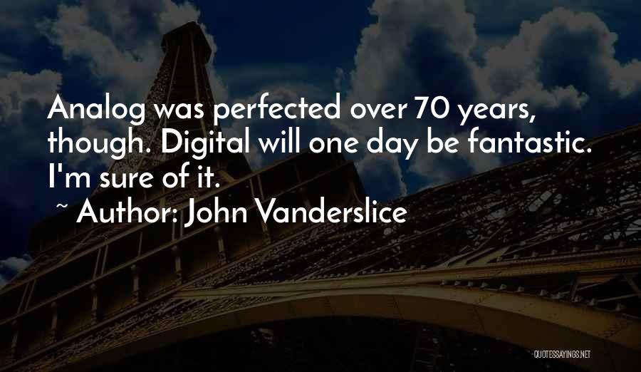 John Vanderslice Quotes: Analog Was Perfected Over 70 Years, Though. Digital Will One Day Be Fantastic. I'm Sure Of It.