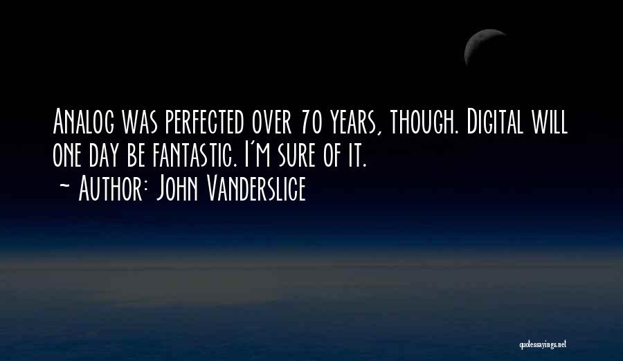 John Vanderslice Quotes: Analog Was Perfected Over 70 Years, Though. Digital Will One Day Be Fantastic. I'm Sure Of It.