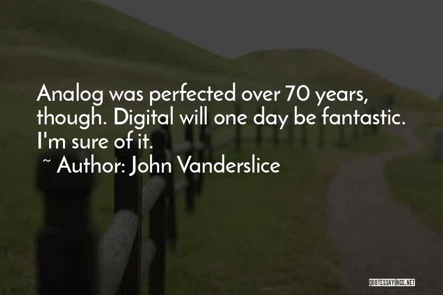 John Vanderslice Quotes: Analog Was Perfected Over 70 Years, Though. Digital Will One Day Be Fantastic. I'm Sure Of It.