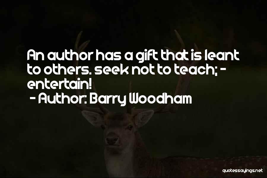 Barry Woodham Quotes: An Author Has A Gift That Is Leant To Others. Seek Not To Teach; - Entertain!