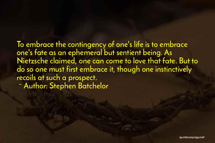 Stephen Batchelor Quotes: To Embrace The Contingency Of One's Life Is To Embrace One's Fate As An Ephemeral But Sentient Being. As Nietzsche