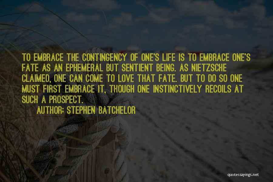 Stephen Batchelor Quotes: To Embrace The Contingency Of One's Life Is To Embrace One's Fate As An Ephemeral But Sentient Being. As Nietzsche