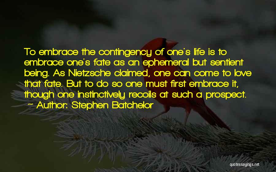 Stephen Batchelor Quotes: To Embrace The Contingency Of One's Life Is To Embrace One's Fate As An Ephemeral But Sentient Being. As Nietzsche