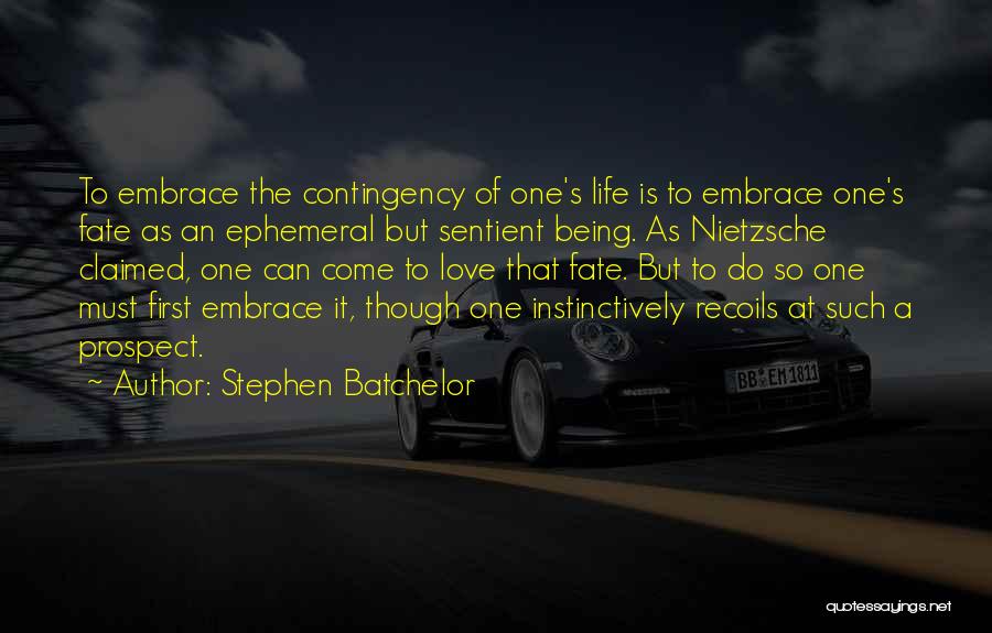 Stephen Batchelor Quotes: To Embrace The Contingency Of One's Life Is To Embrace One's Fate As An Ephemeral But Sentient Being. As Nietzsche