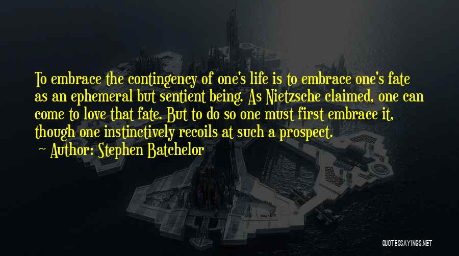 Stephen Batchelor Quotes: To Embrace The Contingency Of One's Life Is To Embrace One's Fate As An Ephemeral But Sentient Being. As Nietzsche