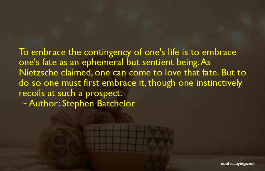 Stephen Batchelor Quotes: To Embrace The Contingency Of One's Life Is To Embrace One's Fate As An Ephemeral But Sentient Being. As Nietzsche