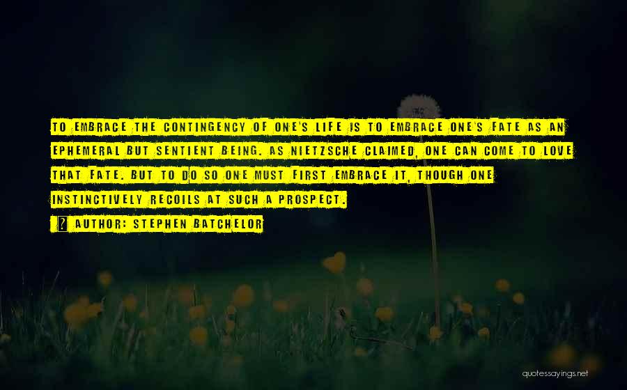 Stephen Batchelor Quotes: To Embrace The Contingency Of One's Life Is To Embrace One's Fate As An Ephemeral But Sentient Being. As Nietzsche