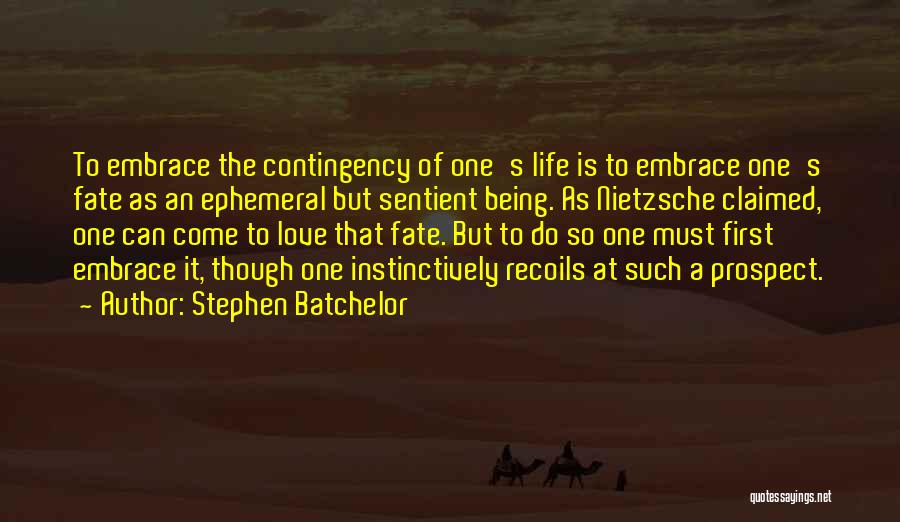 Stephen Batchelor Quotes: To Embrace The Contingency Of One's Life Is To Embrace One's Fate As An Ephemeral But Sentient Being. As Nietzsche