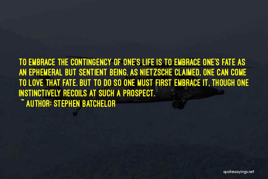 Stephen Batchelor Quotes: To Embrace The Contingency Of One's Life Is To Embrace One's Fate As An Ephemeral But Sentient Being. As Nietzsche