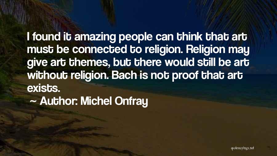 Michel Onfray Quotes: I Found It Amazing People Can Think That Art Must Be Connected To Religion. Religion May Give Art Themes, But