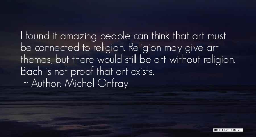 Michel Onfray Quotes: I Found It Amazing People Can Think That Art Must Be Connected To Religion. Religion May Give Art Themes, But