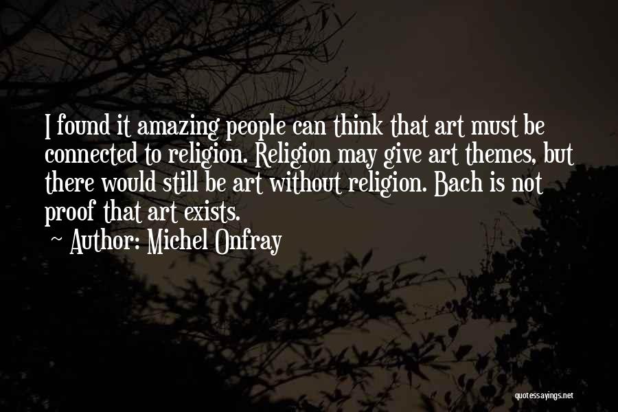 Michel Onfray Quotes: I Found It Amazing People Can Think That Art Must Be Connected To Religion. Religion May Give Art Themes, But